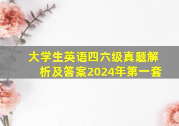 大学生英语四六级真题解析及答案2024年第一套