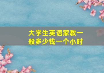 大学生英语家教一般多少钱一个小时