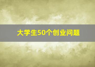 大学生50个创业问题