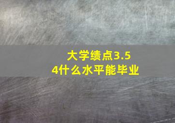 大学绩点3.54什么水平能毕业