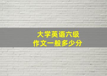 大学英语六级作文一般多少分