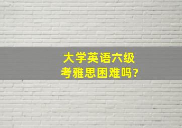 大学英语六级考雅思困难吗?