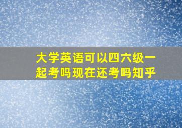 大学英语可以四六级一起考吗现在还考吗知乎