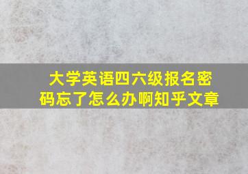 大学英语四六级报名密码忘了怎么办啊知乎文章