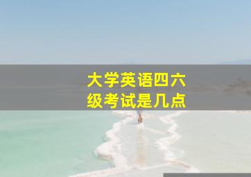 大学英语四六级考试是几点