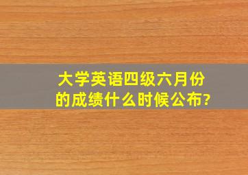 大学英语四级六月份的成绩什么时候公布?