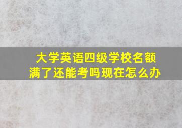 大学英语四级学校名额满了还能考吗现在怎么办