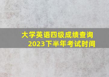 大学英语四级成绩查询2023下半年考试时间