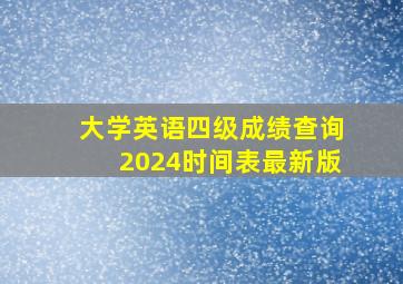 大学英语四级成绩查询2024时间表最新版