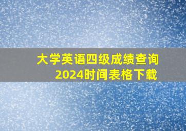 大学英语四级成绩查询2024时间表格下载