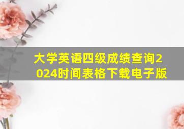 大学英语四级成绩查询2024时间表格下载电子版