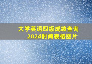 大学英语四级成绩查询2024时间表格图片