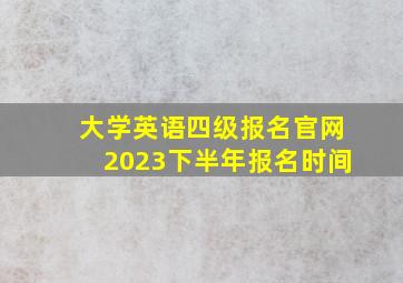 大学英语四级报名官网2023下半年报名时间