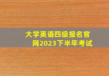 大学英语四级报名官网2023下半年考试