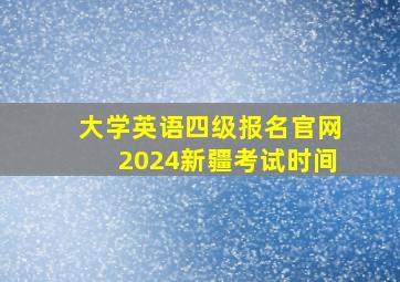 大学英语四级报名官网2024新疆考试时间