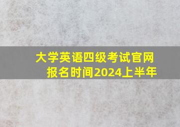 大学英语四级考试官网报名时间2024上半年