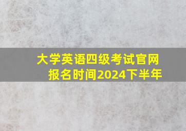 大学英语四级考试官网报名时间2024下半年