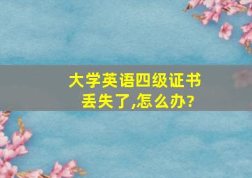 大学英语四级证书丢失了,怎么办?