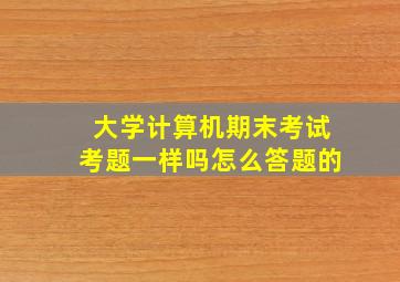 大学计算机期末考试考题一样吗怎么答题的