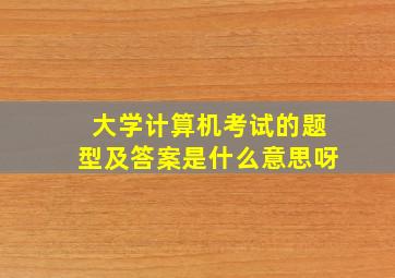 大学计算机考试的题型及答案是什么意思呀