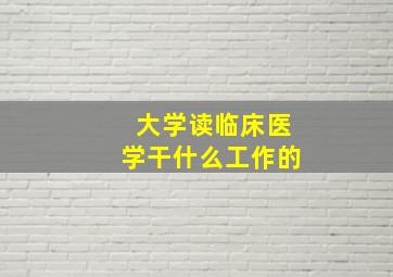 大学读临床医学干什么工作的