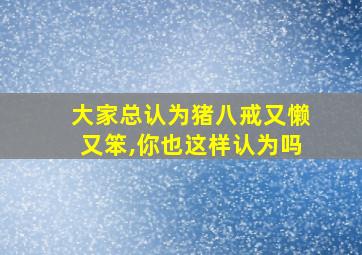 大家总认为猪八戒又懒又笨,你也这样认为吗