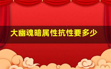 大幽魂暗属性抗性要多少