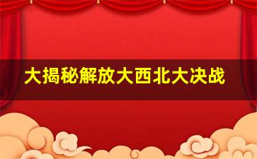 大揭秘解放大西北大决战