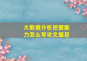 大数据分析挖掘能力怎么写论文题目