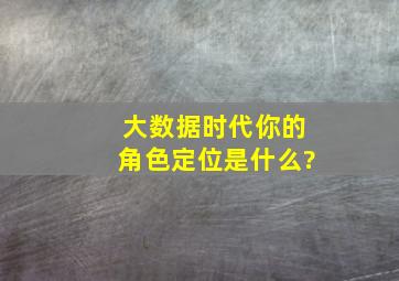 大数据时代你的角色定位是什么?