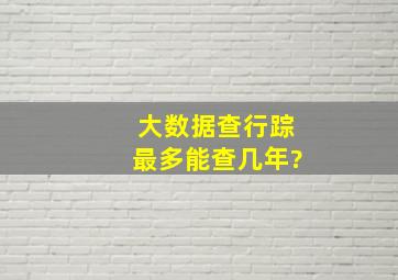 大数据查行踪最多能查几年?