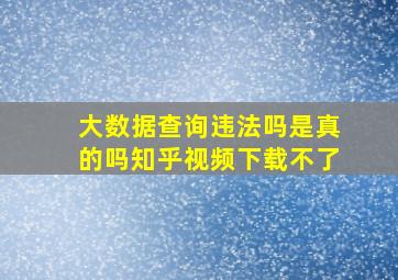 大数据查询违法吗是真的吗知乎视频下载不了