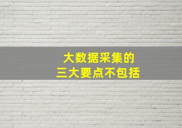 大数据采集的三大要点不包括