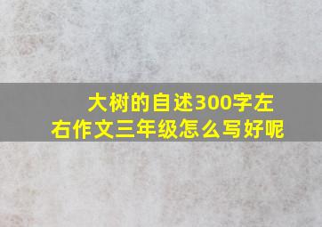 大树的自述300字左右作文三年级怎么写好呢