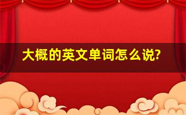 大概的英文单词怎么说?