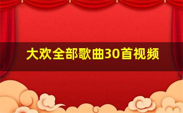 大欢全部歌曲30首视频