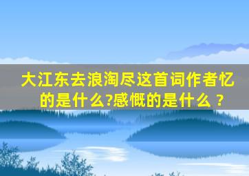 大江东去浪淘尽这首词作者忆的是什么?感慨的是什么 ?