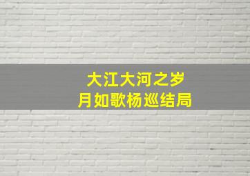 大江大河之岁月如歌杨巡结局