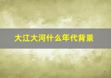 大江大河什么年代背景