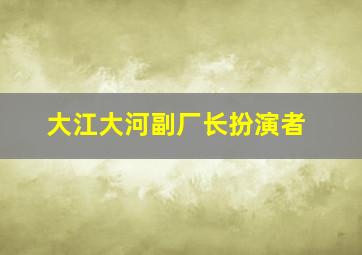 大江大河副厂长扮演者