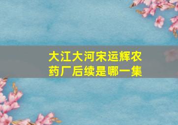 大江大河宋运辉农药厂后续是哪一集