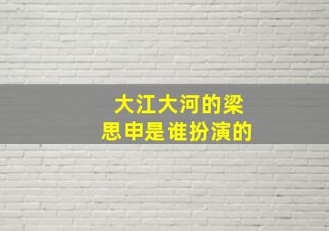 大江大河的梁思申是谁扮演的