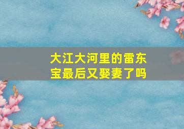 大江大河里的雷东宝最后又娶妻了吗