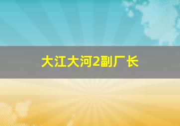 大江大河2副厂长