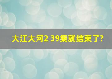 大江大河2 39集就结束了?