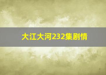 大江大河232集剧情