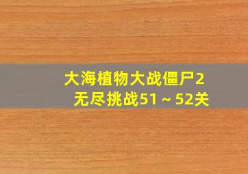 大海植物大战僵尸2无尽挑战51～52关