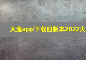 大渔app下载旧版本2022大