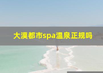 大漠都市spa温泉正规吗