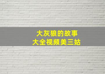 大灰狼的故事大全视频美三姑